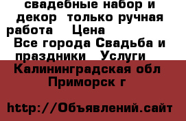 свадебные набор и декор (только ручная работа) › Цена ­ 3000-4000 - Все города Свадьба и праздники » Услуги   . Калининградская обл.,Приморск г.